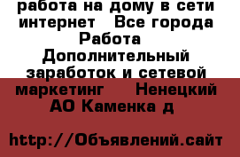 работа на дому в сети интернет - Все города Работа » Дополнительный заработок и сетевой маркетинг   . Ненецкий АО,Каменка д.